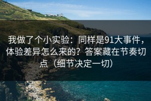 我做了个小实验：同样是91大事件，体验差异怎么来的？答案藏在节奏切点（细节决定一切）