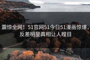 震惊全网！51官网51今日51漫画惊爆，反差明星真相让人瞠目