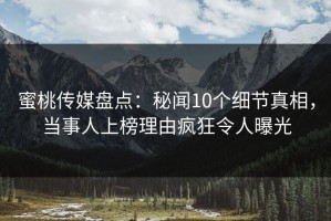 蜜桃传媒盘点：秘闻10个细节真相，当事人上榜理由疯狂令人曝光