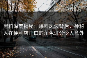 黑料深度揭秘：爆料风波背后，神秘人在便利店门口的角色过分令人意外