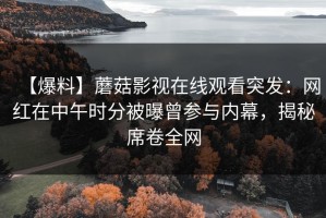 【爆料】蘑菇影视在线观看突发：网红在中午时分被曝曾参与内幕，揭秘席卷全网