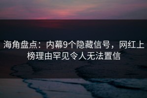 海角盘点：内幕9个隐藏信号，网红上榜理由罕见令人无法置信