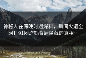 神秘人在傍晚时遇爆料，瞬间火遍全网！91网炸锅背后隐藏的真相…