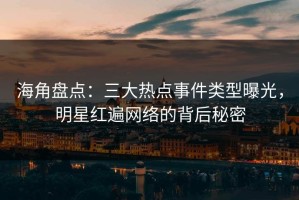 海角盘点：三大热点事件类型曝光，明星红遍网络的背后秘密