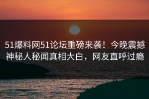 51爆料网51论坛重磅来袭！今晚震撼神秘人秘闻真相大白，网友直呼过瘾