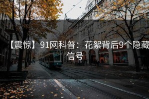 【震惊】91网科普：花絮背后9个隐藏信号
