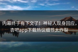 内幕终于有下文了！神秘人现身回应，杏吧app下载热议细节太炸裂