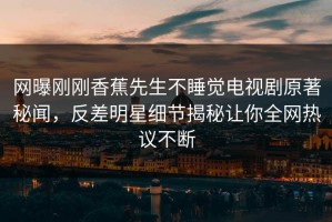 网曝刚刚香蕉先生不睡觉电视剧原著秘闻，反差明星细节揭秘让你全网热议不断