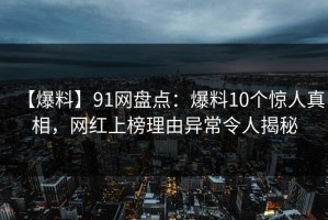 【爆料】91网盘点：爆料10个惊人真相，网红上榜理由异常令人揭秘