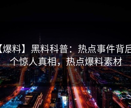【爆料】黑料科普：热点事件背后10个惊人真相，热点爆料素材