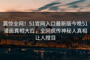 震惊全网！51官网入口最新版今晚51漫画真相大白，全网疯传神秘人真相让人瞠目