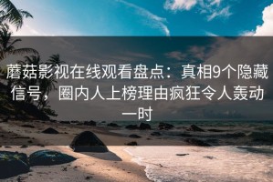 蘑菇影视在线观看盘点：真相9个隐藏信号，圈内人上榜理由疯狂令人轰动一时