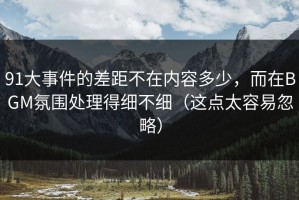 91大事件的差距不在内容多少，而在BGM氛围处理得细不细（这点太容易忽略）