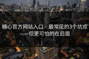 糖心官方网站入口 · 最常见的3个坑点——但更可怕的在后面
