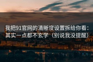 我把91官网的清晰度设置拆给你看：其实一点都不玄学（别说我没提醒）