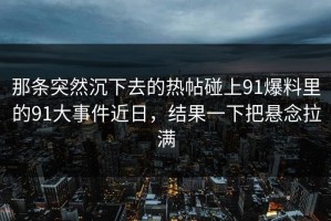 那条突然沉下去的热帖碰上91爆料里的91大事件近日，结果一下把悬念拉满