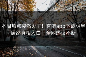 本周热点突然火了！杏吧app下载明星居然真相大白，全网热议不断