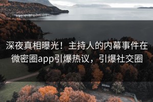 深夜真相曝光！主持人的内幕事件在微密圈app引爆热议，引爆社交圈