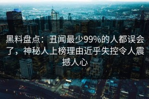 黑料盘点：丑闻最少99%的人都误会了，神秘人上榜理由近乎失控令人震撼人心