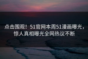点击围观！51官网本周51漫画曝光，惊人真相曝光全网热议不断
