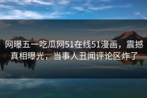 网曝五一吃瓜网51在线51漫画，震撼真相曝光，当事人丑闻评论区炸了