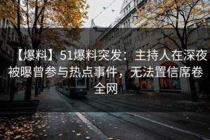 【爆料】51爆料突发：主持人在深夜被曝曾参与热点事件，无法置信席卷全网