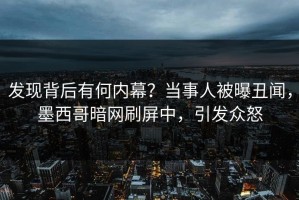 发现背后有何内幕？当事人被曝丑闻，墨西哥暗网刷屏中，引发众怒