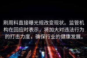 刷周料直接曝光规改变现状。监管机构在回应时表示，将加大对违法行为的打击力度，确保行业的健康发展。