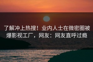 了解冲上热搜！业内人士在微密圈被爆影视工厂，网友：网友直呼过瘾