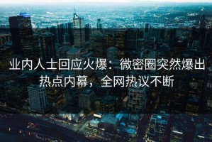 业内人士回应火爆：微密圈突然爆出热点内幕，全网热议不断