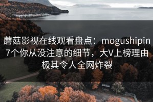 蘑菇影视在线观看盘点：mogushipin7个你从没注意的细节，大V上榜理由极其令人全网炸裂