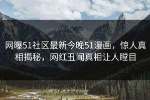 网曝51社区最新今晚51漫画，惊人真相揭秘，网红丑闻真相让人瞠目