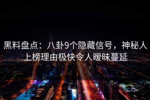 黑料盘点：八卦9个隐藏信号，神秘人上榜理由极快令人暧昧蔓延