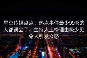 星空传媒盘点：热点事件最少99%的人都误会了，主持人上榜理由极少见令人引发众怒