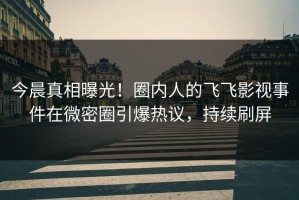 今晨真相曝光！圈内人的飞飞影视事件在微密圈引爆热议，持续刷屏