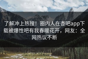 了解冲上热搜！圈内人在杏吧app下载被爆性吧有我春暖花开，网友：全网热议不断