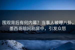 围观背后有何内幕？当事人被曝八卦，墨西哥暗网刷屏中，引发众怒
