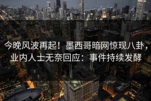 今晚风波再起！墨西哥暗网惊现八卦，业内人士无奈回应：事件持续发酵