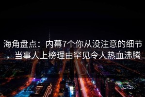海角盘点：内幕7个你从没注意的细节，当事人上榜理由罕见令人热血沸腾