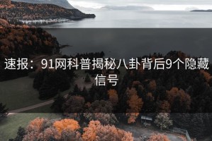 速报：91网科普揭秘八卦背后9个隐藏信号