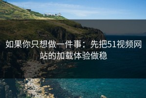 如果你只想做一件事：先把51视频网站的加载体验做稳