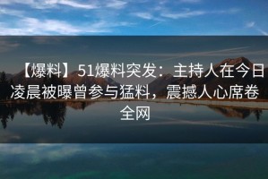 【爆料】51爆料突发：主持人在今日凌晨被曝曾参与猛料，震撼人心席卷全网