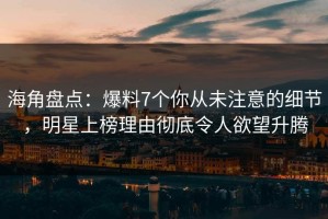 海角盘点：爆料7个你从未注意的细节，明星上榜理由彻底令人欲望升腾