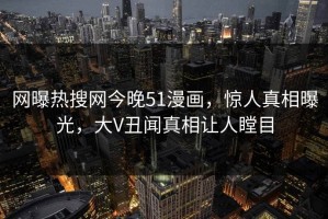 网曝热搜网今晚51漫画，惊人真相曝光，大V丑闻真相让人瞠目