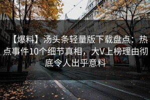【爆料】汤头条轻量版下载盘点：热点事件10个细节真相，大V上榜理由彻底令人出乎意料