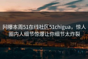 网曝本周51在线社区51chigua，惊人圈内人细节惊爆让你细节太炸裂
