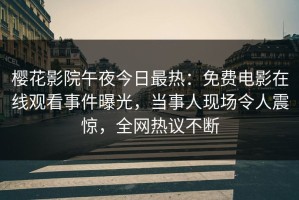 樱花影院午夜今日最热：免费电影在线观看事件曝光，当事人现场令人震惊，全网热议不断