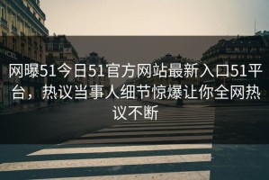 网曝51今日51官方网站最新入口51平台，热议当事人细节惊爆让你全网热议不断