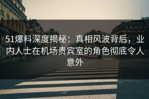 51爆料深度揭秘：真相风波背后，业内人士在机场贵宾室的角色彻底令人意外