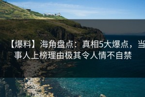 【爆料】海角盘点：真相5大爆点，当事人上榜理由极其令人情不自禁